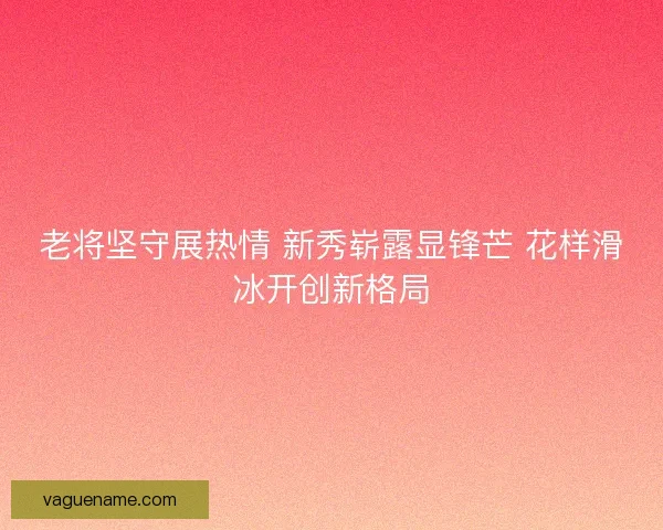 老将坚守展热情 新秀崭露显锋芒 花样滑冰开创新格局