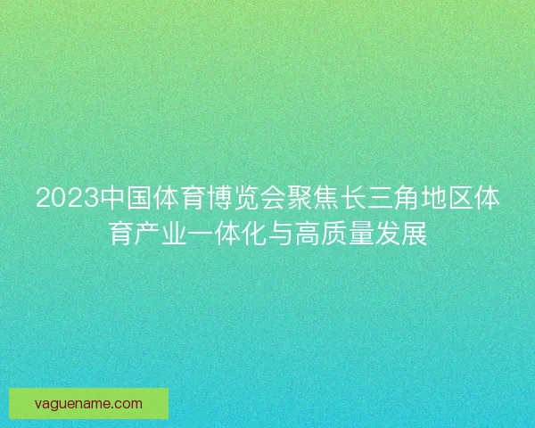 2023中国体育博览会聚焦长三角地区体育产业一体化与高质量发展