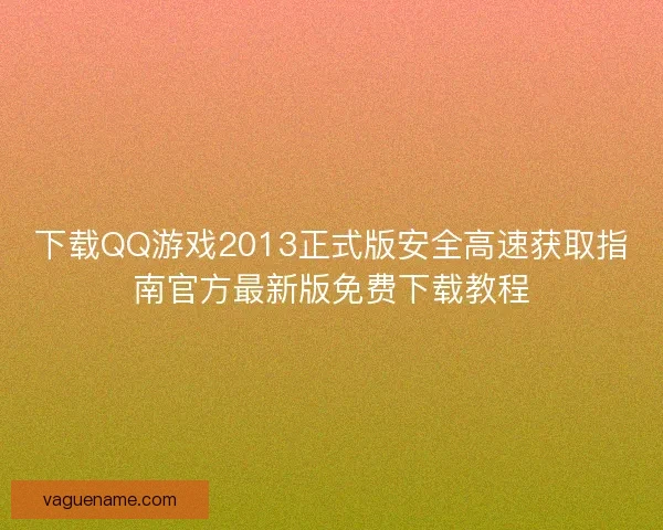 下载QQ游戏2013正式版安全高速获取指南官方最新版免费下载教程