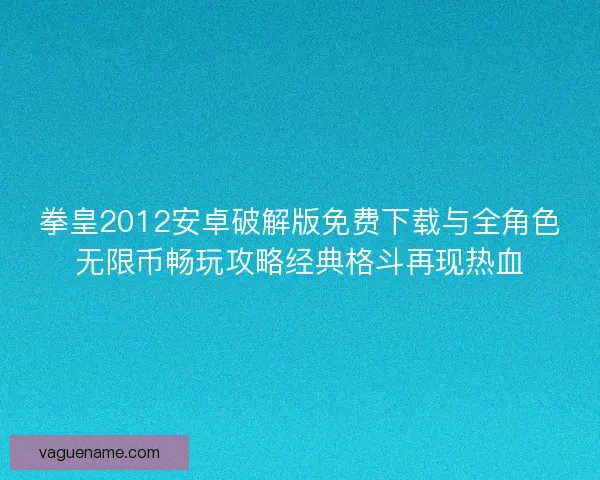 拳皇2012安卓破解版免费下载与全角色无限币畅玩攻略经典格斗再现热血