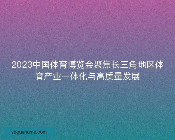 2023中国体育博览会聚焦长三角地区体育产业一体化与高质量发展